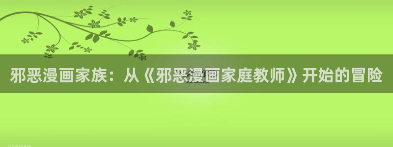 漫蛙app怎么下载：邪恶漫画家族：从《邪恶漫画家庭教师》开始的冒险
