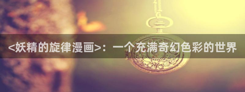 漫蛙链接怎么发：<妖精的旋律漫画>：一个充满奇幻色彩的世界