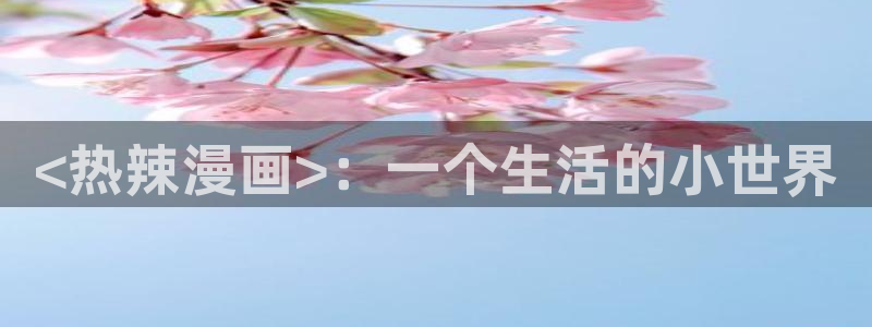 漫蛙漫画网：<热辣漫画>：一个生活的小世界