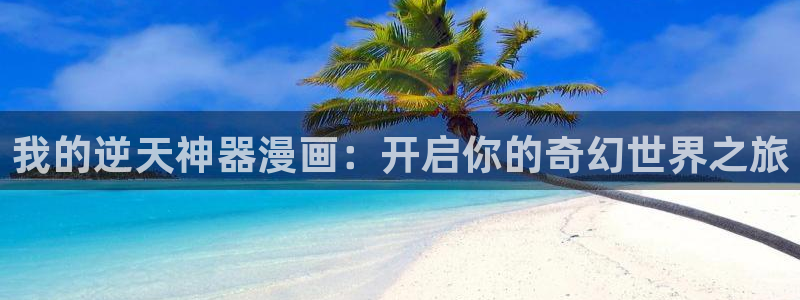 漫蛙漫画app官网下载：我的逆天神器漫画：开启你的奇幻世界之旅