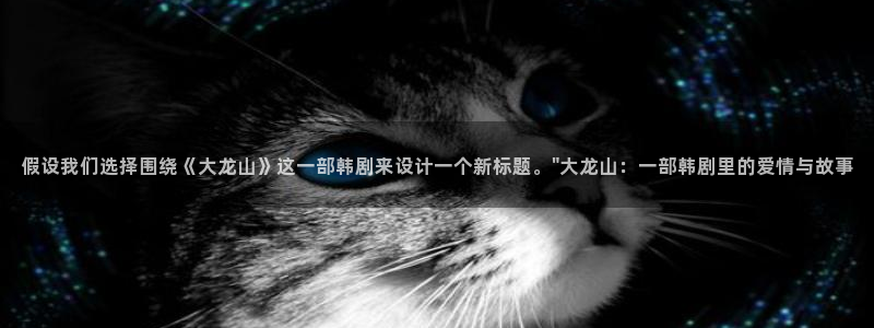 www.漫蛙漫画. com：假设我们选择围绕《大龙山》这一部韩剧来设计一个新标题。\